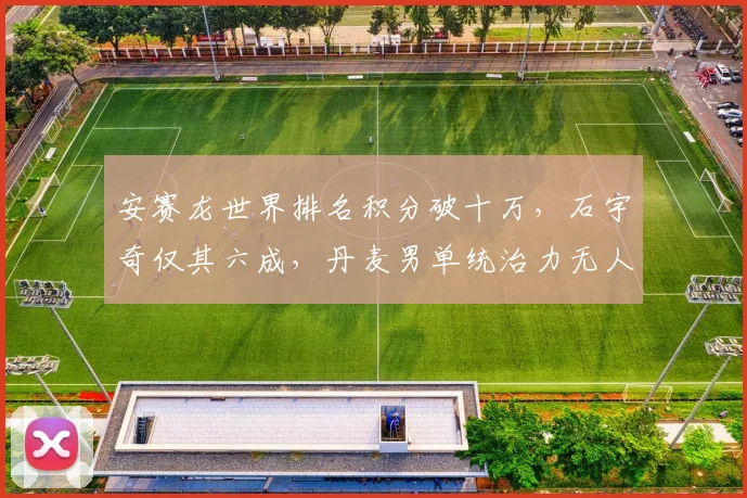 安赛龙世界排名积分破十万,石宇奇仅其六成,丹麦男单统治力无人撼动