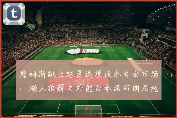 詹姆斯跳出球员选项试水自由市场，湖人顶薪之外能否承诺布朗尼轮换席位？