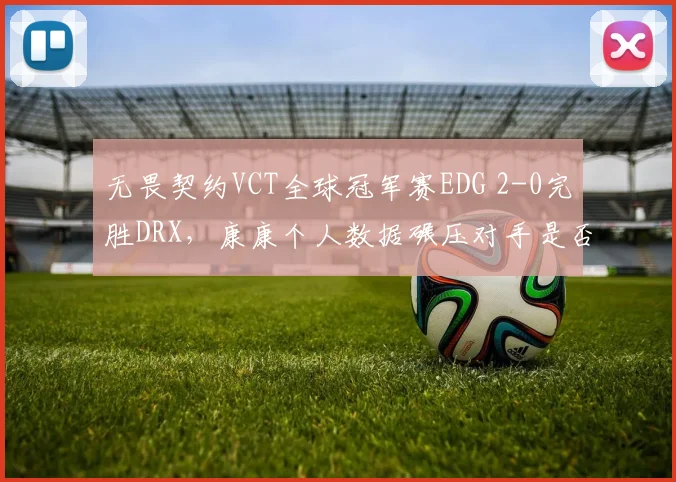 无畏契约VCT全球冠军赛EDG 2-0完胜DRX,康康个人数据碾压对手是否证明崛起?