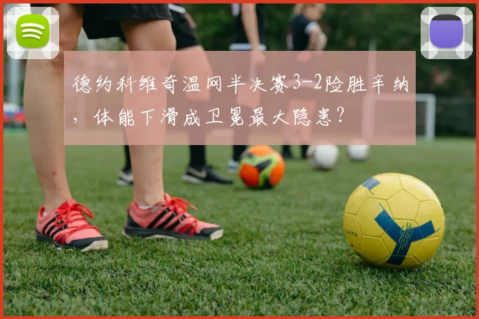 德约科维奇温网半决赛3-2险胜辛纳,体能下滑成卫冕最大隐患?