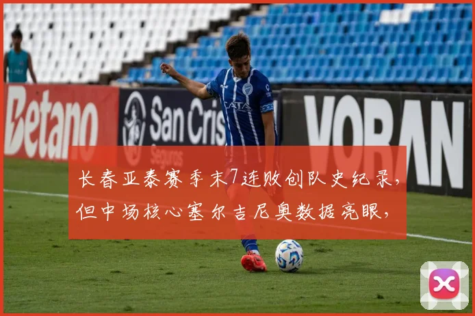 长春亚泰赛季末7连败创队史纪录,但中场核心塞尔吉尼奥数据亮眼,毒瘤还是英雄?