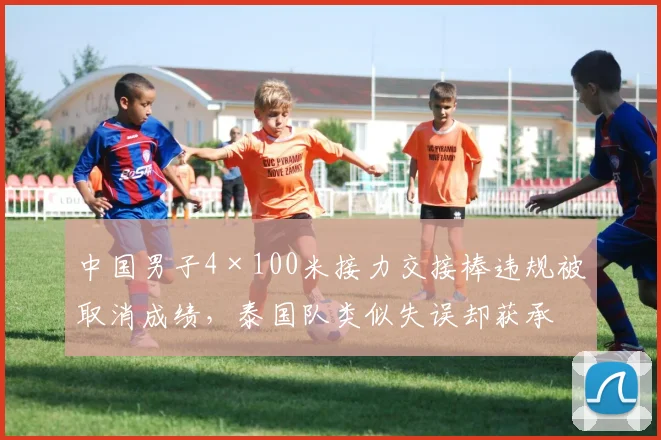 中国男子4×100米接力交接棒违规被取消成绩,泰国队类似失误却获承认