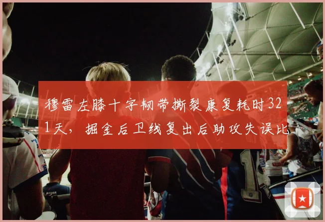穆雷左膝十字韧带撕裂康复耗时321天,掘金后卫线复出后助攻失误比创生涯新高