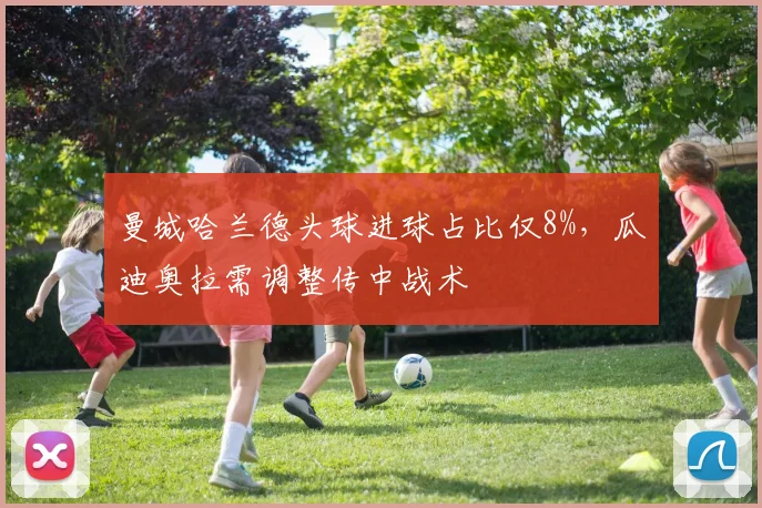 曼城哈兰德头球进球占比仅8%,瓜迪奥拉需调整传中战术