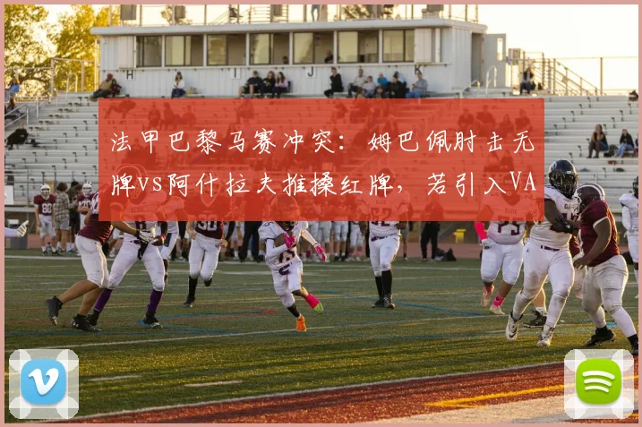 法甲巴黎马赛冲突:姆巴佩肘击无牌vs阿什拉夫推搡红牌,若引入VAR裁判复核控场能力提升多少?